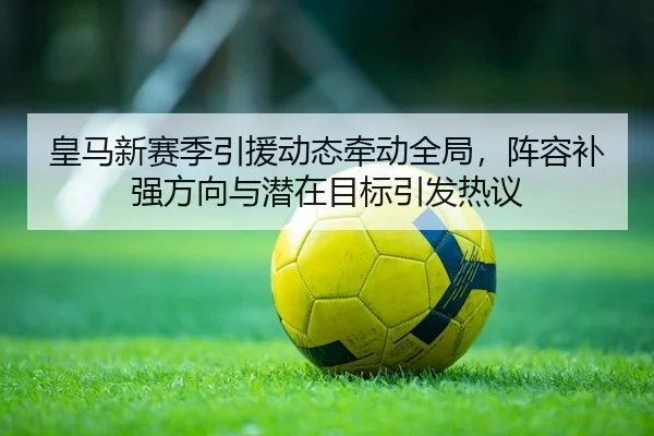 皇马新赛季引援动态牵动全局，阵容补强方向与潜在目标引发热议