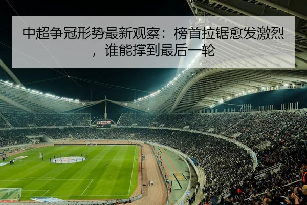 中超争冠形势最新观察：榜首拉锯愈发激烈，谁能撑到最后一轮